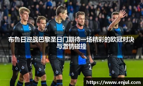 布鲁日迎战巴黎圣日门期待一场精彩的欧冠对决与激情碰撞