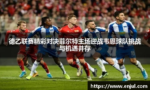 德乙联赛精彩对决菲尔特主场迎战韦恩球队挑战与机遇并存