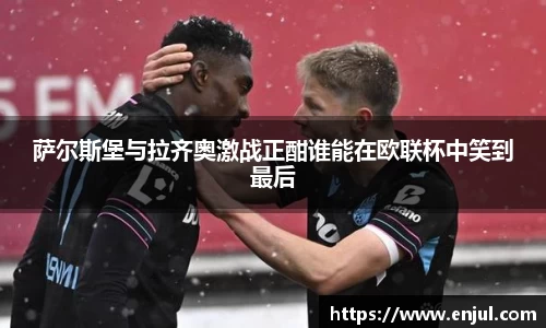 萨尔斯堡与拉齐奥激战正酣谁能在欧联杯中笑到最后