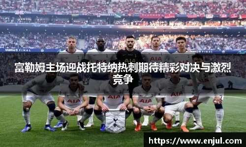 富勒姆主场迎战托特纳热刺期待精彩对决与激烈竞争