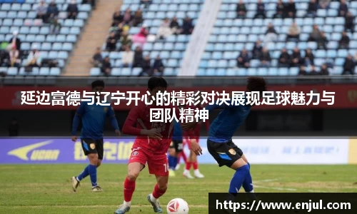 延边富德与辽宁开心的精彩对决展现足球魅力与团队精神