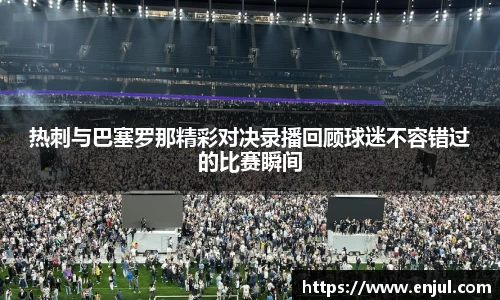热刺与巴塞罗那精彩对决录播回顾球迷不容错过的比赛瞬间