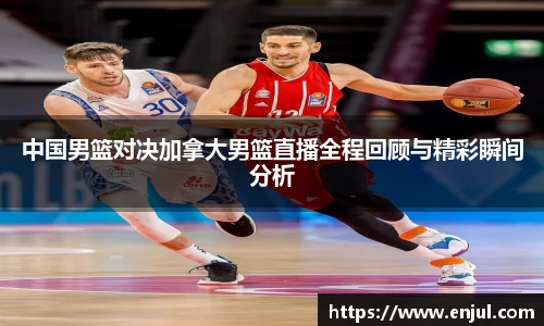中国男篮对决加拿大男篮直播全程回顾与精彩瞬间分析