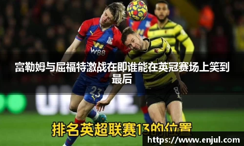 富勒姆与屈福特激战在即谁能在英冠赛场上笑到最后