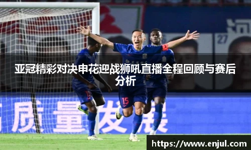 亚冠精彩对决申花迎战狮吼直播全程回顾与赛后分析