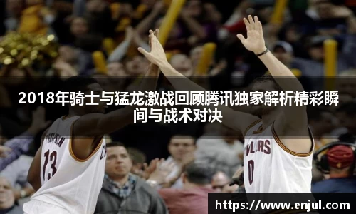 2018年骑士与猛龙激战回顾腾讯独家解析精彩瞬间与战术对决
