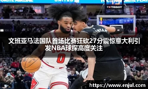 文班亚马法国队首场比赛狂砍27分震惊意大利引发NBA球探高度关注